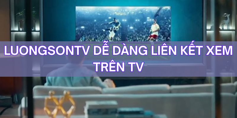 Dễ dàng theo dõi trận đối đầu trên Smart TV